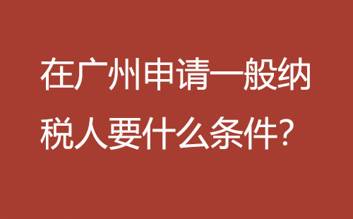 在廣州申請(qǐng)一般納稅人要什么條件